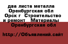 два листа металла - Оренбургская обл., Орск г. Строительство и ремонт » Материалы   . Оренбургская обл.